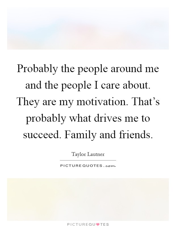Probably the people around me and the people I care about. They are my motivation. That's probably what drives me to succeed. Family and friends. Picture Quote #1
