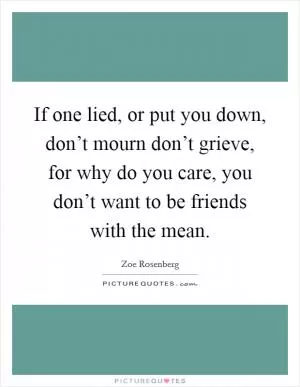 If one lied, or put you down, don’t mourn don’t grieve, for why do you care, you don’t want to be friends with the mean Picture Quote #1