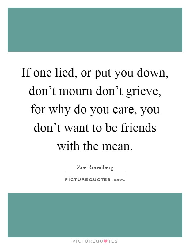 If one lied, or put you down, don't mourn don't grieve, for why do you care, you don't want to be friends with the mean. Picture Quote #1