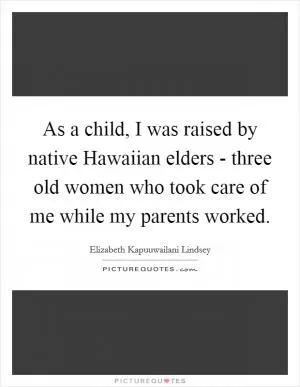 As a child, I was raised by native Hawaiian elders - three old women who took care of me while my parents worked Picture Quote #1