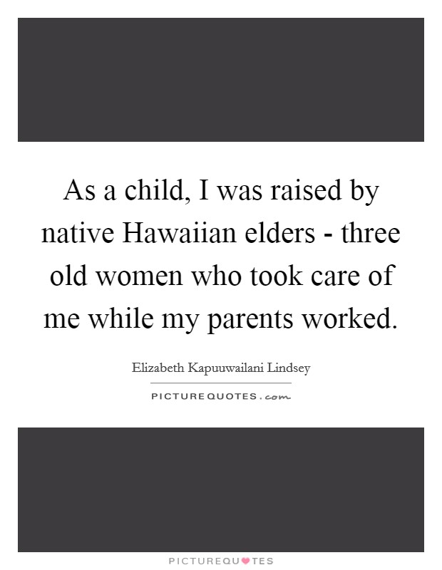 As a child, I was raised by native Hawaiian elders - three old women who took care of me while my parents worked. Picture Quote #1