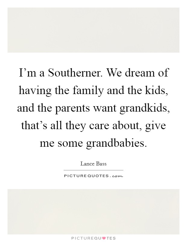 I'm a Southerner. We dream of having the family and the kids, and the parents want grandkids, that's all they care about, give me some grandbabies. Picture Quote #1