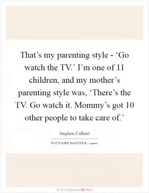That’s my parenting style - ‘Go watch the TV.’ I’m one of 11 children, and my mother’s parenting style was, ‘There’s the TV. Go watch it. Mommy’s got 10 other people to take care of.’ Picture Quote #1