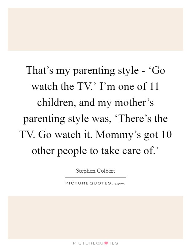 That's my parenting style - ‘Go watch the TV.' I'm one of 11 children, and my mother's parenting style was, ‘There's the TV. Go watch it. Mommy's got 10 other people to take care of.' Picture Quote #1