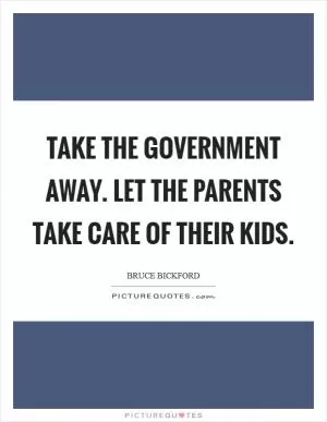 Take the government away. Let the parents take care of their kids Picture Quote #1