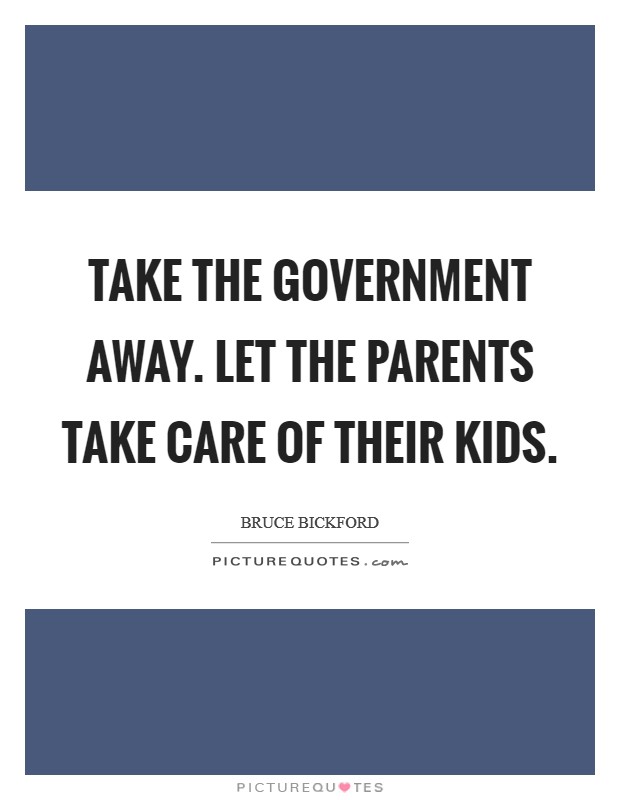 Take the government away. Let the parents take care of their kids. Picture Quote #1