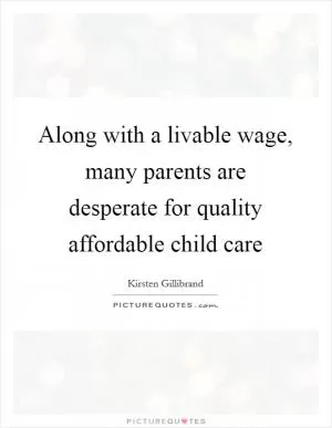 Along with a livable wage, many parents are desperate for quality affordable child care Picture Quote #1