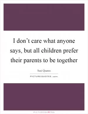 I don’t care what anyone says, but all children prefer their parents to be together Picture Quote #1