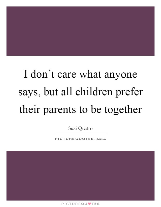 I don't care what anyone says, but all children prefer their parents to be together Picture Quote #1