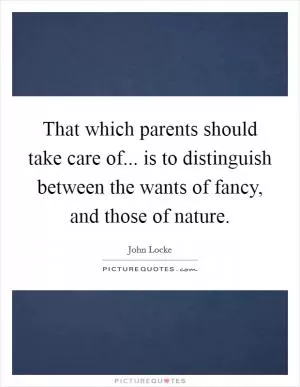 That which parents should take care of... is to distinguish between the wants of fancy, and those of nature Picture Quote #1