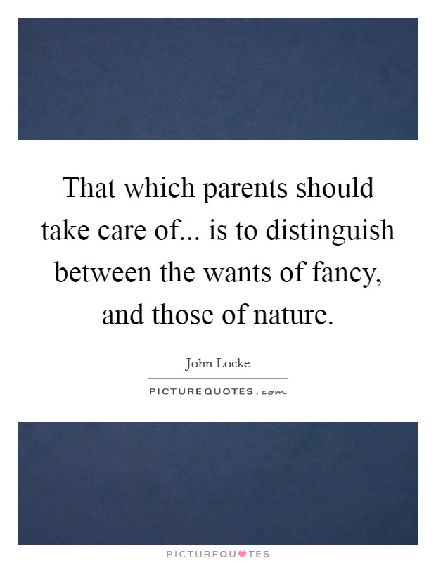 That which parents should take care of... is to distinguish between the wants of fancy, and those of nature. Picture Quote #1