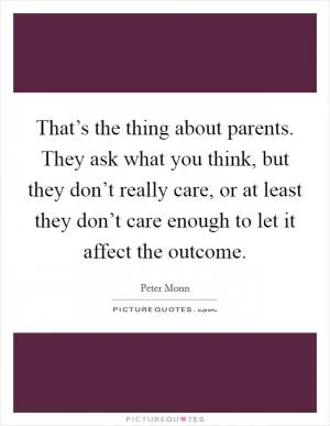 That’s the thing about parents. They ask what you think, but they don’t really care, or at least they don’t care enough to let it affect the outcome Picture Quote #1