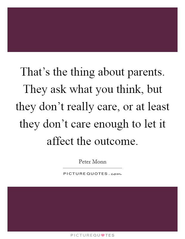 That's the thing about parents. They ask what you think, but they don't really care, or at least they don't care enough to let it affect the outcome. Picture Quote #1
