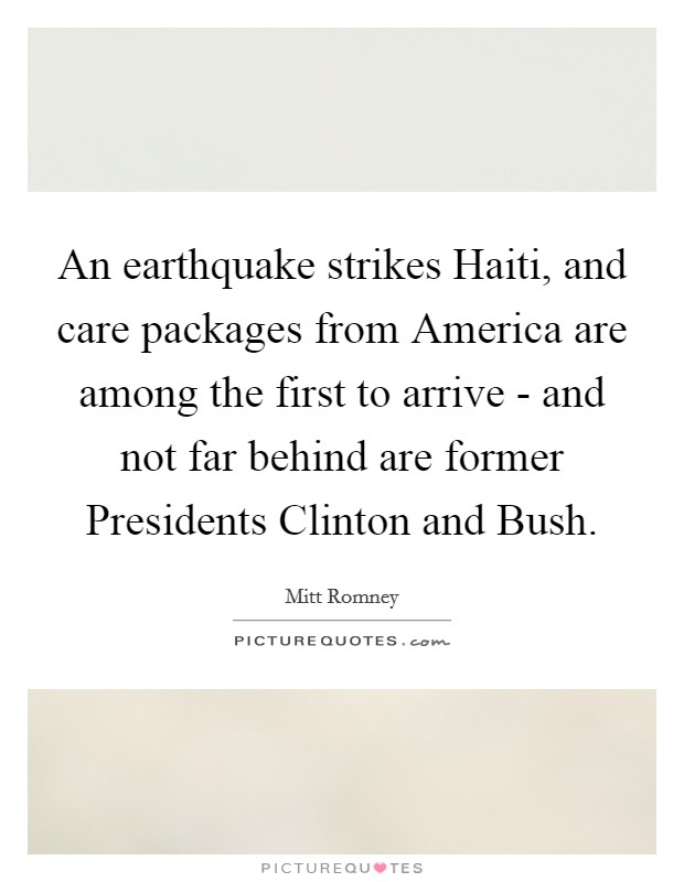 An earthquake strikes Haiti, and care packages from America are among the first to arrive - and not far behind are former Presidents Clinton and Bush. Picture Quote #1