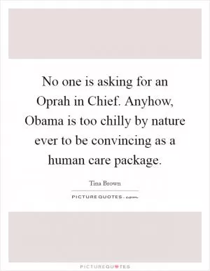 No one is asking for an Oprah in Chief. Anyhow, Obama is too chilly by nature ever to be convincing as a human care package Picture Quote #1