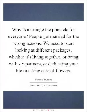 Why is marriage the pinnacle for everyone? People get married for the wrong reasons. We need to start looking at different packages, whether it’s living together, or being with six partners, or dedicating your life to taking care of flowers Picture Quote #1