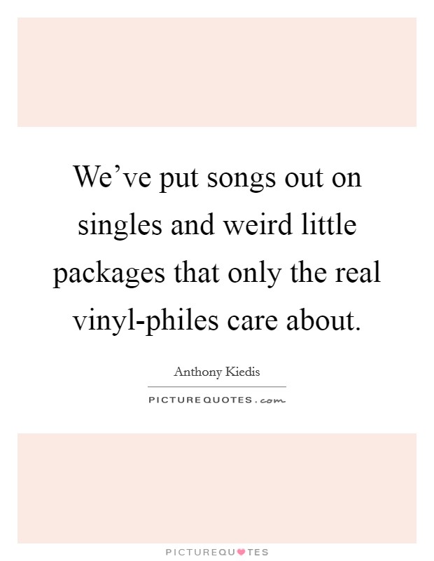 We've put songs out on singles and weird little packages that only the real vinyl-philes care about. Picture Quote #1