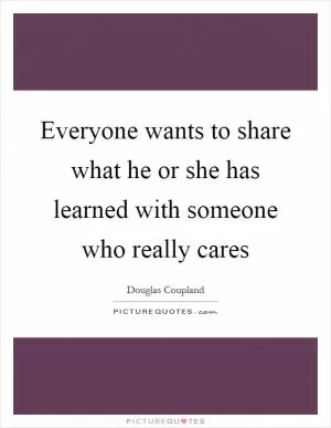 Everyone wants to share what he or she has learned with someone who really cares Picture Quote #1