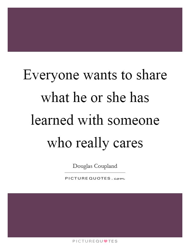 Everyone wants to share what he or she has learned with someone who really cares Picture Quote #1