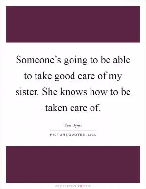 Someone’s going to be able to take good care of my sister. She knows how to be taken care of Picture Quote #1