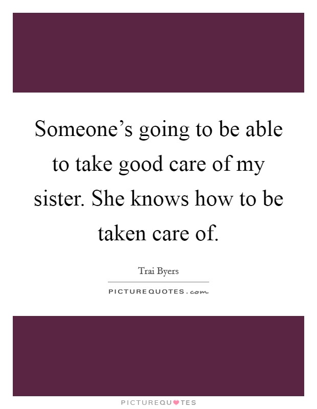 Someone's going to be able to take good care of my sister. She knows how to be taken care of. Picture Quote #1