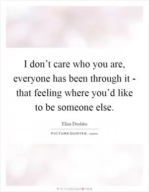 I don’t care who you are, everyone has been through it - that feeling where you’d like to be someone else Picture Quote #1