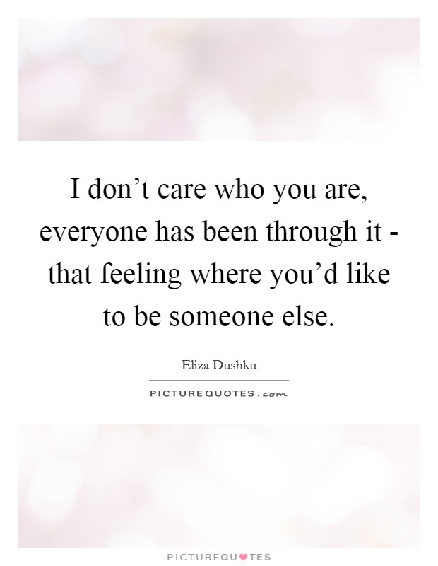 I don't care who you are, everyone has been through it - that feeling where you'd like to be someone else. Picture Quote #1