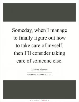 Someday, when I manage to finally figure out how to take care of myself, then I’ll consider taking care of someone else Picture Quote #1
