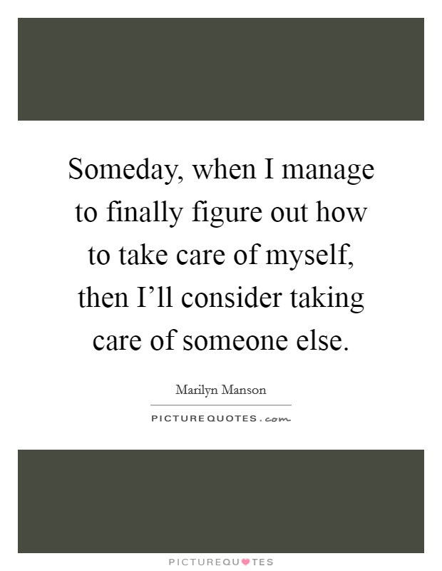 Someday, when I manage to finally figure out how to take care of myself, then I'll consider taking care of someone else. Picture Quote #1