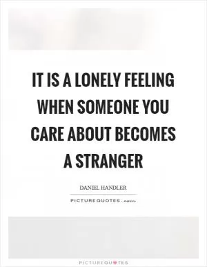 It is a lonely feeling when someone you care about becomes a stranger Picture Quote #1