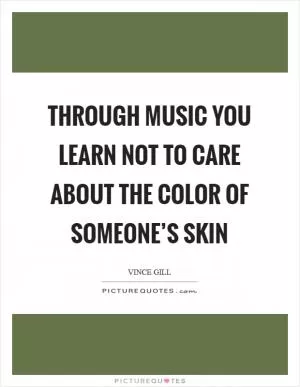 Through music you learn not to care about the color of someone’s skin Picture Quote #1