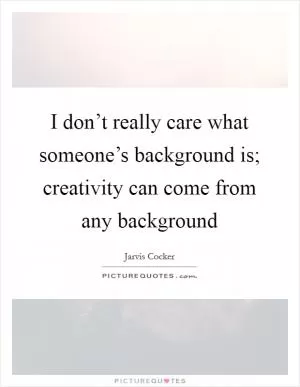 I don’t really care what someone’s background is; creativity can come from any background Picture Quote #1