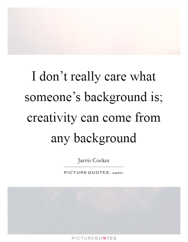 I don't really care what someone's background is; creativity can come from any background Picture Quote #1
