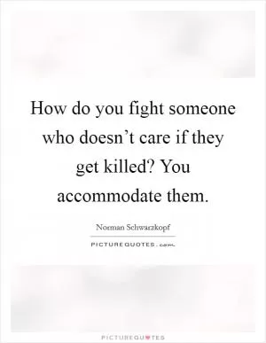 How do you fight someone who doesn’t care if they get killed? You accommodate them Picture Quote #1