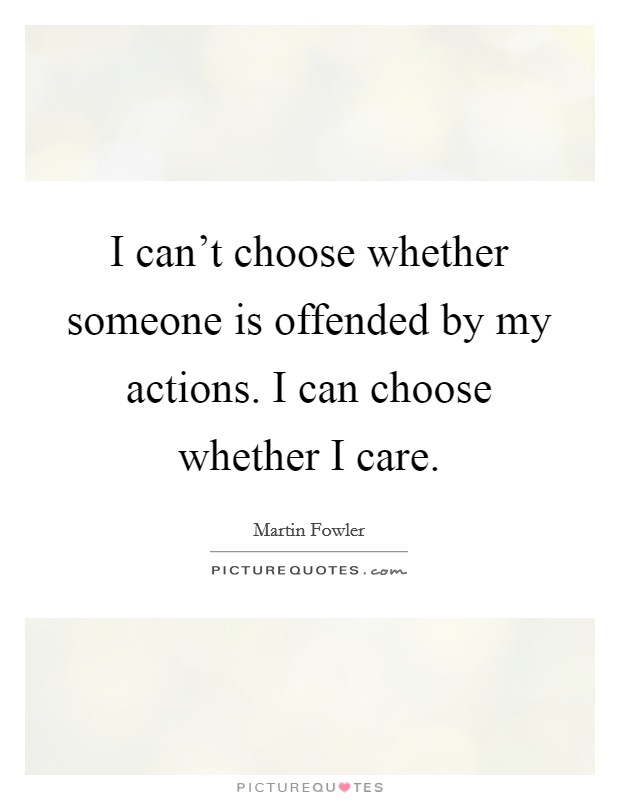 I can't choose whether someone is offended by my actions. I can choose whether I care. Picture Quote #1