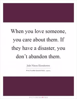 When you love someone, you care about them. If they have a disaster, you don’t abandon them Picture Quote #1