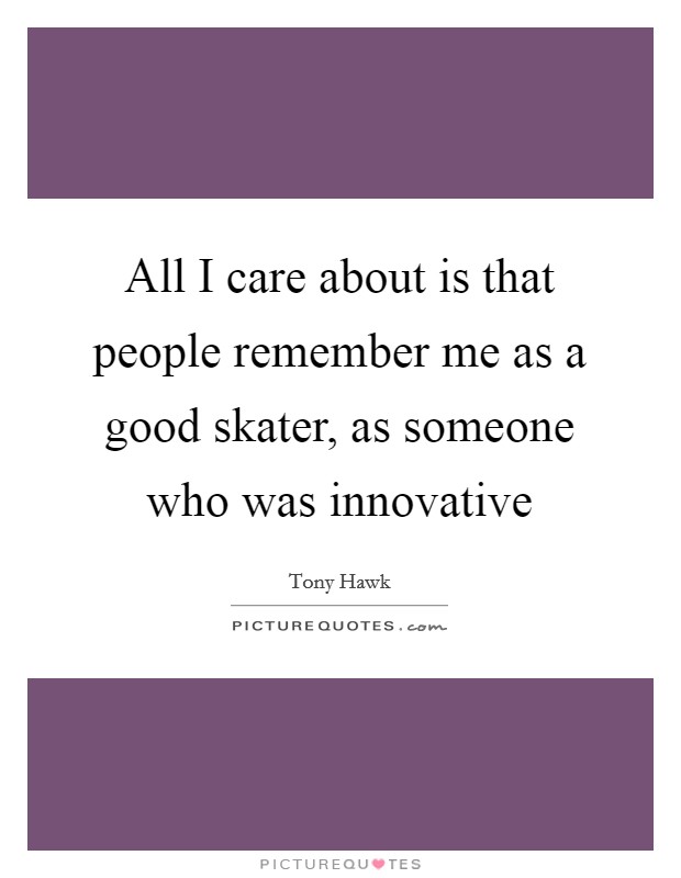 All I care about is that people remember me as a good skater, as someone who was innovative Picture Quote #1