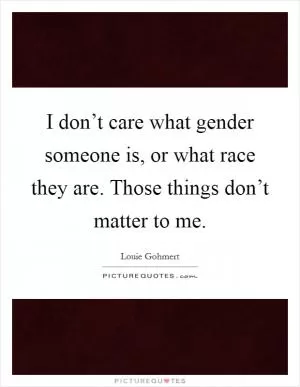 I don’t care what gender someone is, or what race they are. Those things don’t matter to me Picture Quote #1