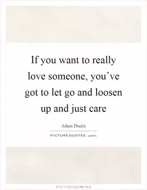 If you want to really love someone, you’ve got to let go and loosen up and just care Picture Quote #1