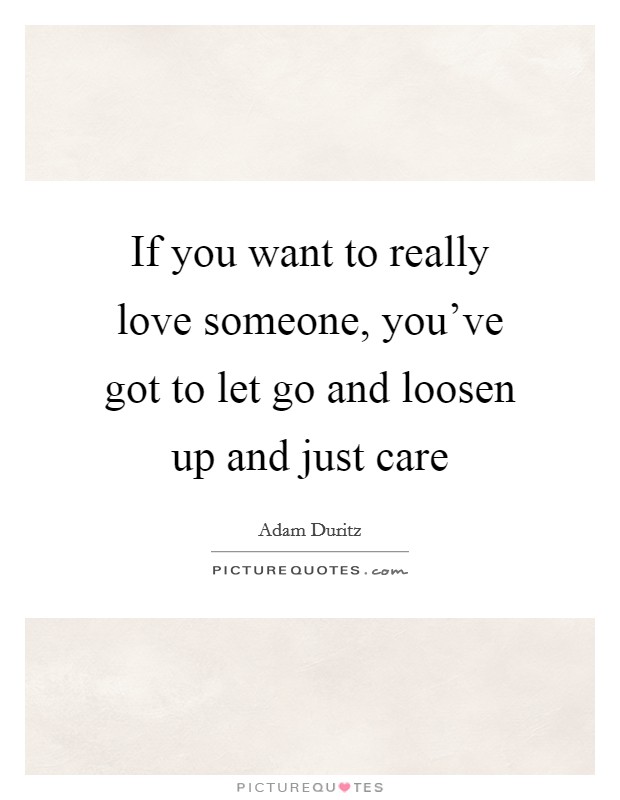 If you want to really love someone, you've got to let go and loosen up and just care Picture Quote #1