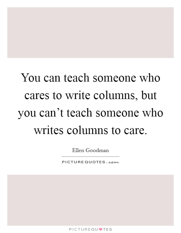 You can teach someone who cares to write columns, but you can't teach someone who writes columns to care. Picture Quote #1