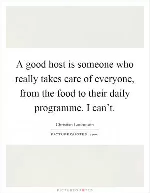 A good host is someone who really takes care of everyone, from the food to their daily programme. I can’t Picture Quote #1