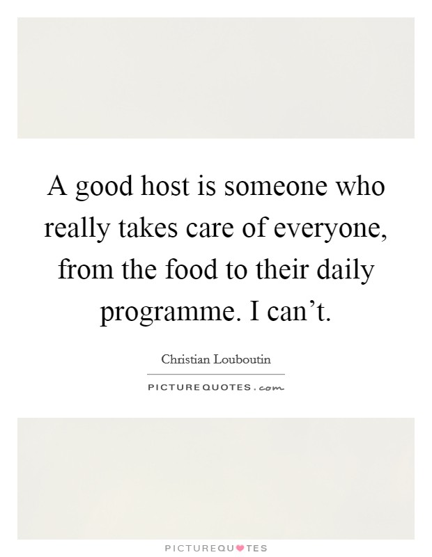 A good host is someone who really takes care of everyone, from the food to their daily programme. I can't. Picture Quote #1