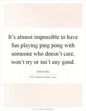 It’s almost impossible to have fun playing ping pong with someone who doesn’t care, won’t try or isn’t any good Picture Quote #1