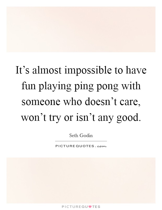 It's almost impossible to have fun playing ping pong with someone who doesn't care, won't try or isn't any good. Picture Quote #1