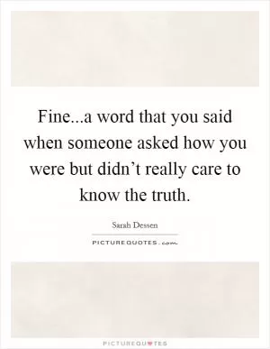 Fine...a word that you said when someone asked how you were but didn’t really care to know the truth Picture Quote #1