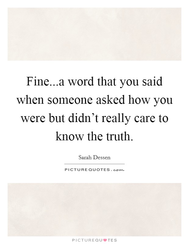 Fine...a word that you said when someone asked how you were but didn't really care to know the truth. Picture Quote #1