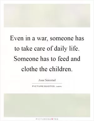 Even in a war, someone has to take care of daily life. Someone has to feed and clothe the children Picture Quote #1
