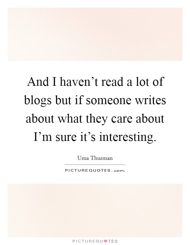 And I haven't read a lot of blogs but if someone writes about what they care about I'm sure it's interesting. Picture Quote #1