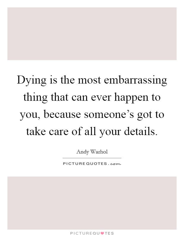 Dying is the most embarrassing thing that can ever happen to you, because someone's got to take care of all your details. Picture Quote #1